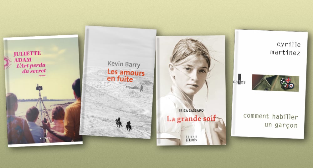 Les couvertures des livres de la semaine : « L'art perdu du secret » de Juliette Adam ; « Les amours en fuite » de Kevin Barry ; « La grande soif » d'Erica Cassano ; « Comment habiller un garçon » de Cyrille Martinez.